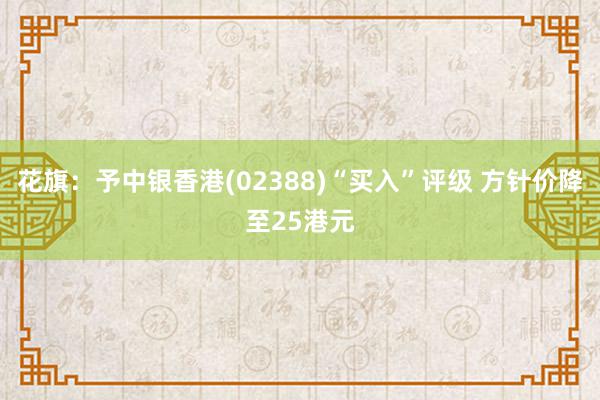 花旗：予中银香港(02388)“买入”评级 方针价降至25港元