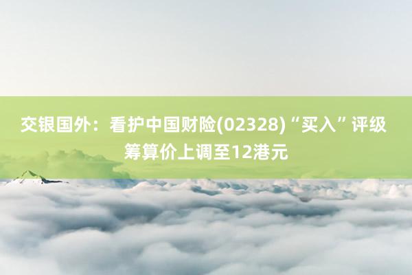 交银国外：看护中国财险(02328)“买入”评级 筹算价上调至12港元