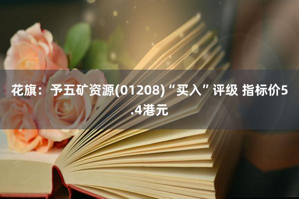 花旗：予五矿资源(01208)“买入”评级 指标价5.4港元