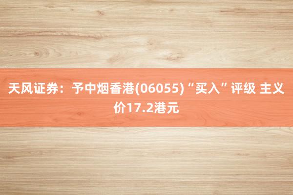 天风证券：予中烟香港(06055)“买入”评级 主义价17.2港元