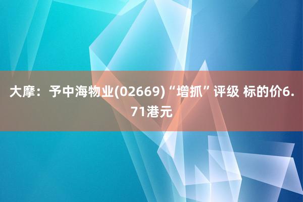 大摩：予中海物业(02669)“增抓”评级 标的价6.71港元