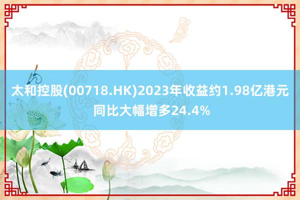 太和控股(00718.HK)2023年收益约1.98亿港元 同比大幅增多24.4%