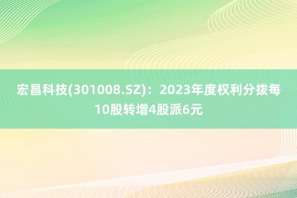 宏昌科技(301008.SZ)：2023年度权利分拨每10股转增4股派6元