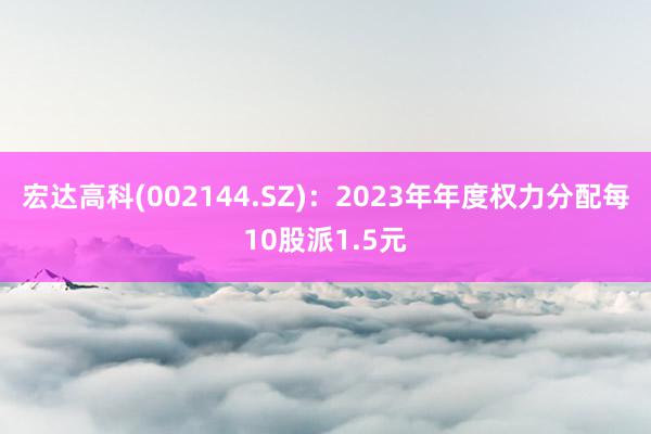 宏达高科(002144.SZ)：2023年年度权力分配每10股派1.5元