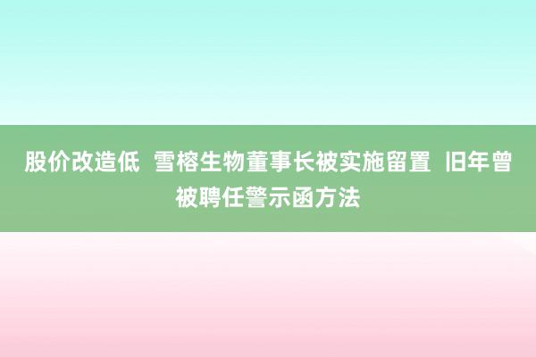 股价改造低  雪榕生物董事长被实施留置  旧年曾被聘任警示函方法