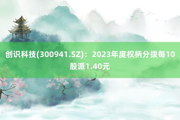 创识科技(300941.SZ)：2023年度权柄分拨每10股派1.40元