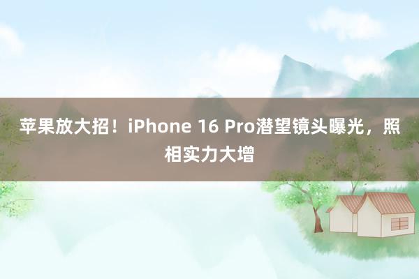 苹果放大招！iPhone 16 Pro潜望镜头曝光，照相实力大增