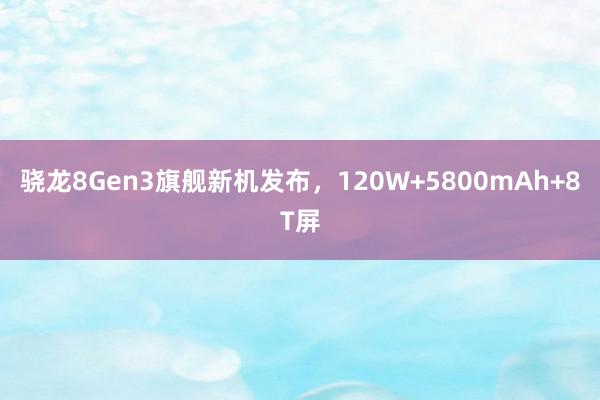 骁龙8Gen3旗舰新机发布，120W+5800mAh+8T屏