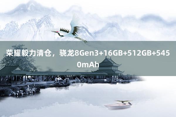 荣耀毅力清仓，骁龙8Gen3+16GB+512GB+5450mAh