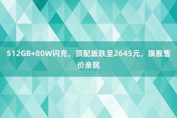 512GB+80W闪充，顶配版跌至2645元，旗舰售价亲民