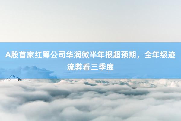 A股首家红筹公司华润微半年报超预期，全年级迹流弊看三季度