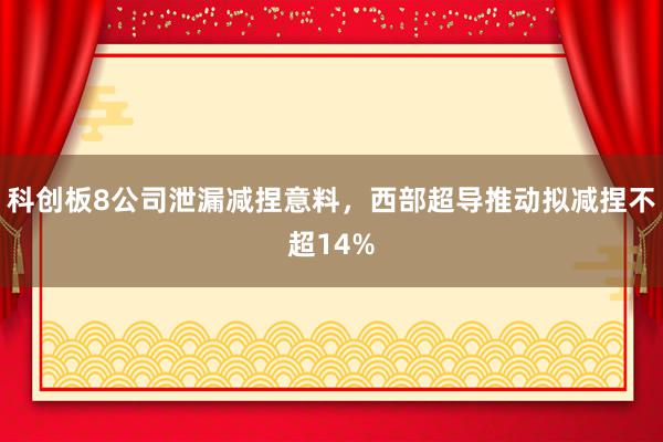 科创板8公司泄漏减捏意料，西部超导推动拟减捏不超14%
