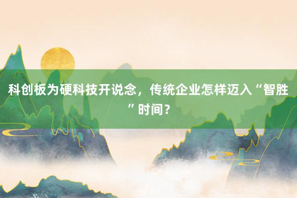 科创板为硬科技开说念，传统企业怎样迈入“智胜”时间？