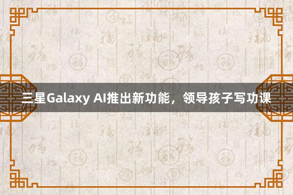 三星Galaxy AI推出新功能，领导孩子写功课