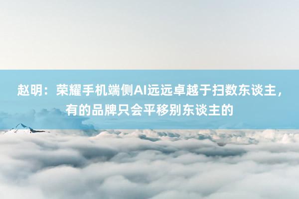 赵明：荣耀手机端侧AI远远卓越于扫数东谈主，有的品牌只会平移别东谈主的