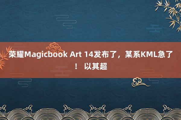 荣耀Magicbook Art 14发布了，某系KML急了！ 以其超