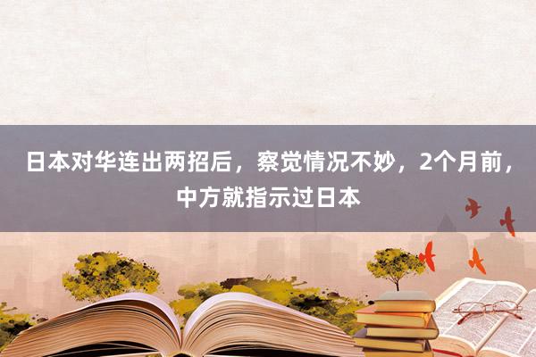 日本对华连出两招后，察觉情况不妙，2个月前，中方就指示过日本