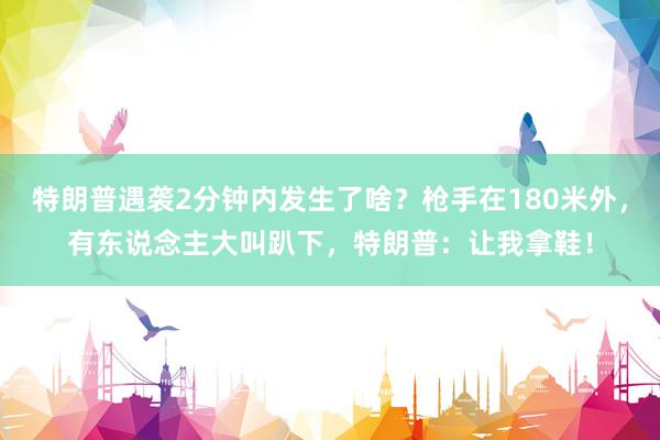 特朗普遇袭2分钟内发生了啥？枪手在180米外，有东说念主大叫趴下，特朗普：让我拿鞋！