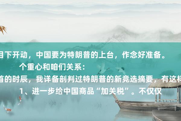 从目下开动，中国要为特朗普的上台，作念好准备。

岁首的时辰，我详备剖判过特朗普的新竞选摘要，有这样几个重心和咱们关系：

1、进一步给中国商品“加关税”。不仅仅