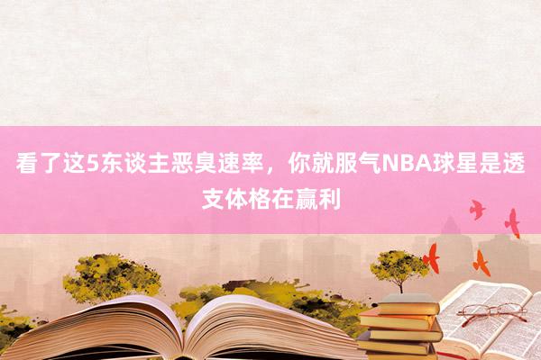 看了这5东谈主恶臭速率，你就服气NBA球星是透支体格在赢利