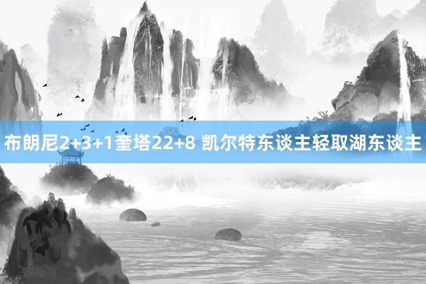 布朗尼2+3+1奎塔22+8 凯尔特东谈主轻取湖东谈主