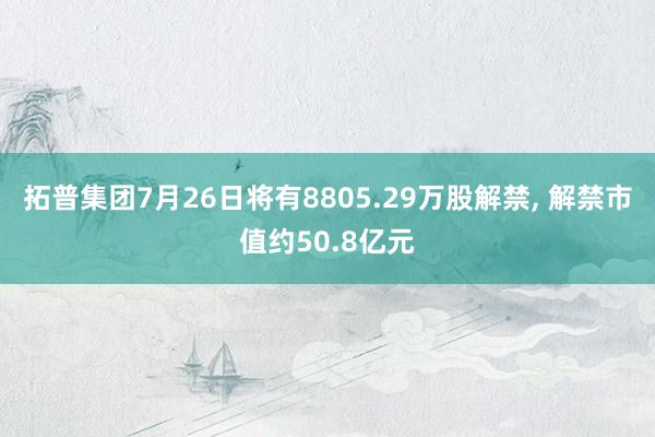 拓普集团7月26日将有8805.29万股解禁, 解禁市值约50.8亿元