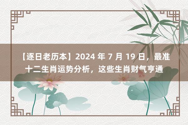 【逐日老历本】2024 年 7 月 19 日，最准十二生肖运势分析，这些生肖财气亨通