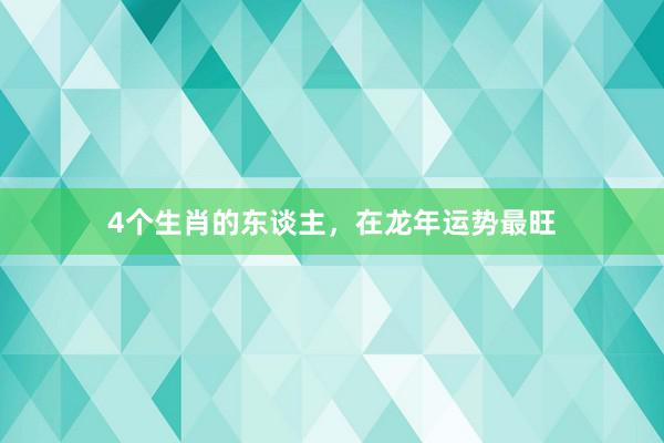 4个生肖的东谈主，在龙年运势最旺