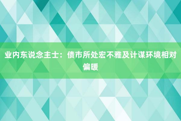 业内东说念主士：债市所处宏不雅及计谋环境相对偏暖