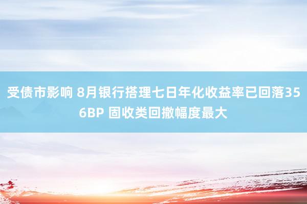 受债市影响 8月银行搭理七日年化收益率已回落356BP 固收类回撤幅度最大