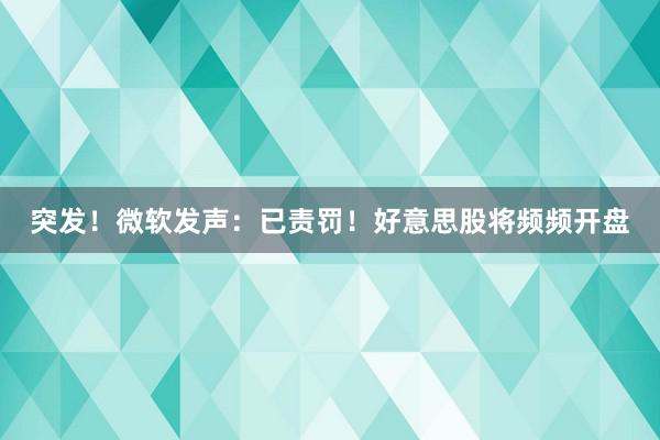 突发！微软发声：已责罚！好意思股将频频开盘