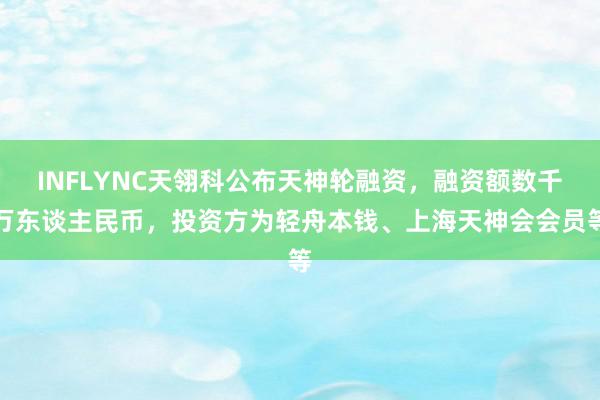 INFLYNC天翎科公布天神轮融资，融资额数千万东谈主民币，投资方为轻舟本钱、上海天神会会员等