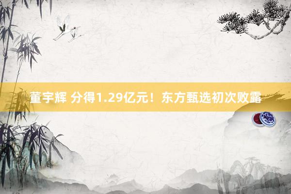 董宇辉 分得1.29亿元！东方甄选初次败露