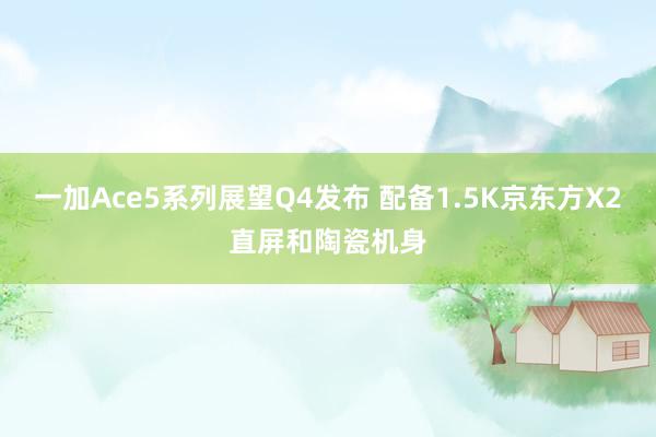 一加Ace5系列展望Q4发布 配备1.5K京东方X2直屏和陶瓷机身