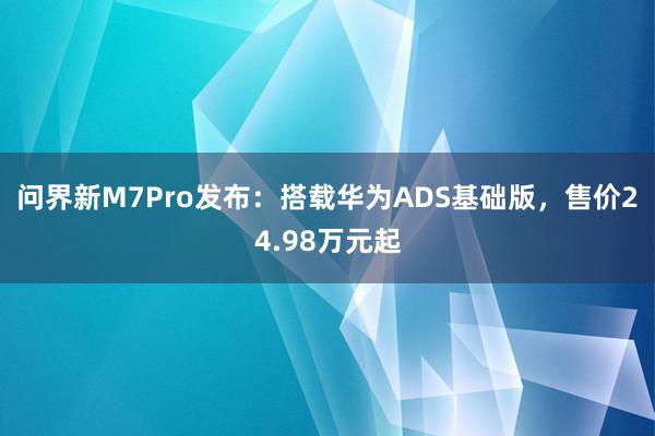 问界新M7Pro发布：搭载华为ADS基础版，售价24.98万元起