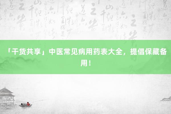 「干货共享」中医常见病用药表大全，提倡保藏备用！