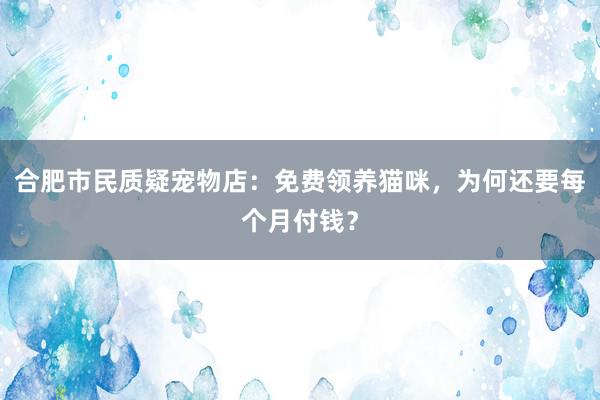 合肥市民质疑宠物店：免费领养猫咪，为何还要每个月付钱？