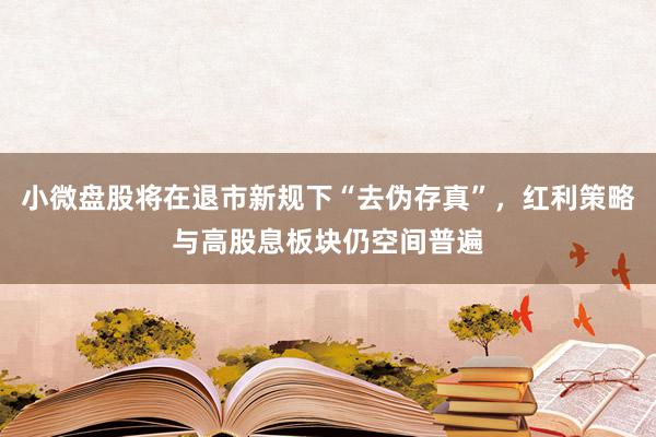 小微盘股将在退市新规下“去伪存真”，红利策略与高股息板块仍空间普遍