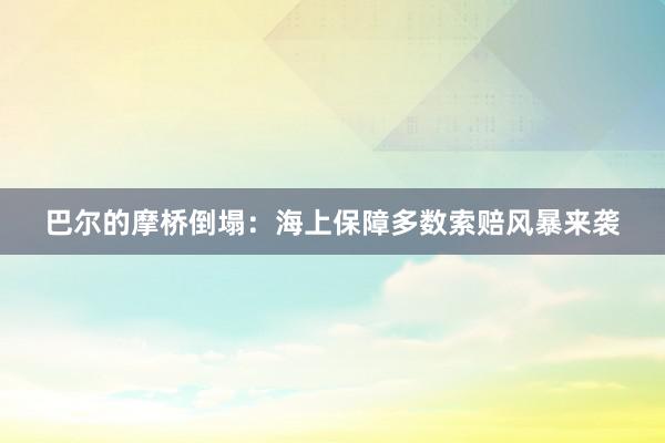 巴尔的摩桥倒塌：海上保障多数索赔风暴来袭