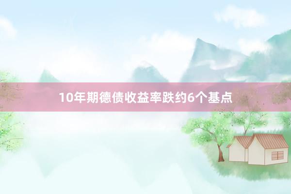 10年期德债收益率跌约6个基点