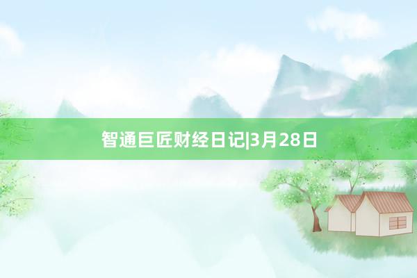 智通巨匠财经日记|3月28日