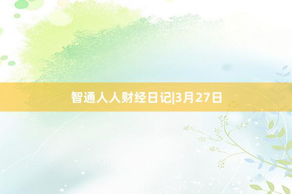 智通人人财经日记|3月27日