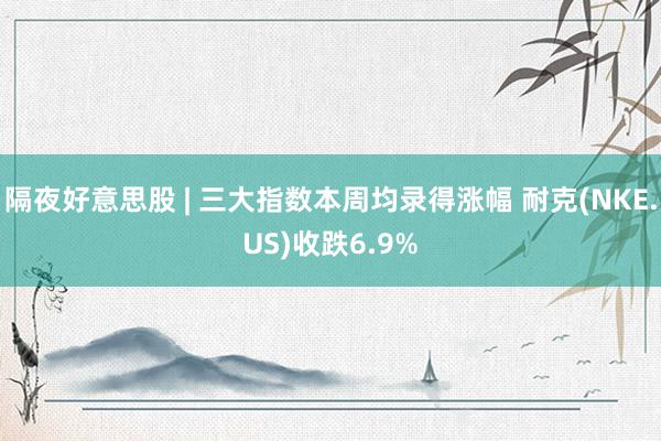 隔夜好意思股 | 三大指数本周均录得涨幅 耐克(NKE.US)收跌6.9%