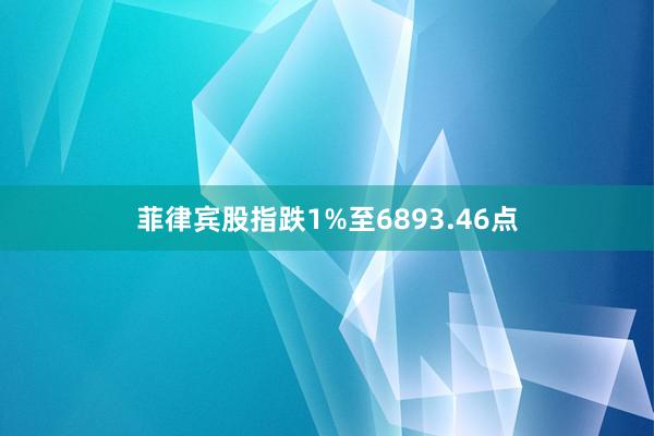 菲律宾股指跌1%至6893.46点