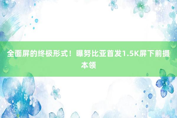 全面屏的终极形式！曝努比亚首发1.5K屏下前摄本领