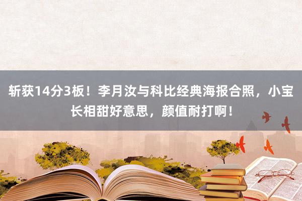 斩获14分3板！李月汝与科比经典海报合照，小宝长相甜好意思，颜值耐打啊！