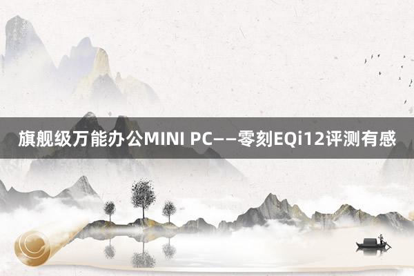 旗舰级万能办公MINI PC——零刻EQi12评测有感