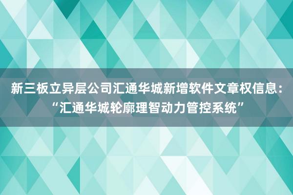 新三板立异层公司汇通华城新增软件文章权信息：“汇通华城轮廓理智动力管控系统”