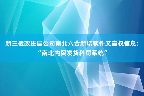 新三板改进层公司南北六合新增软件文章权信息：“南北内贸发货科罚系统”