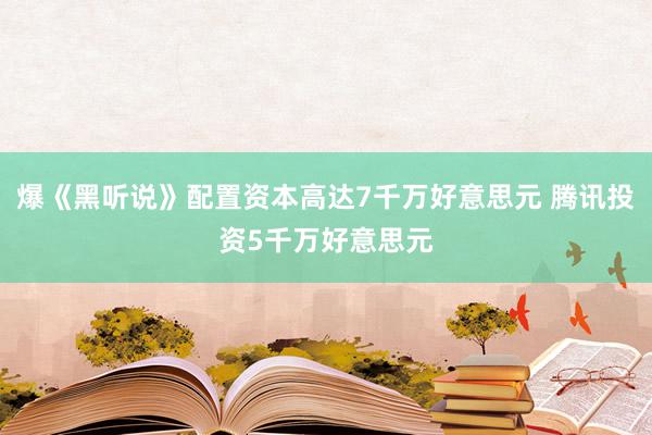 爆《黑听说》配置资本高达7千万好意思元 腾讯投资5千万好意思元